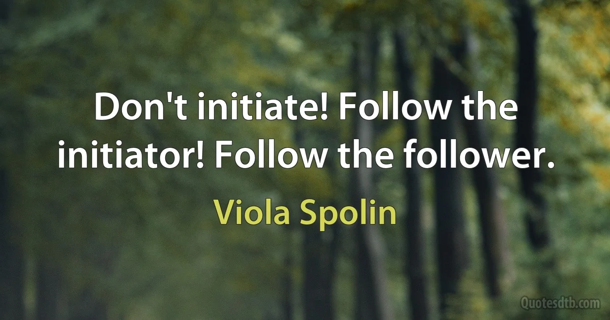 Don't initiate! Follow the initiator! Follow the follower. (Viola Spolin)