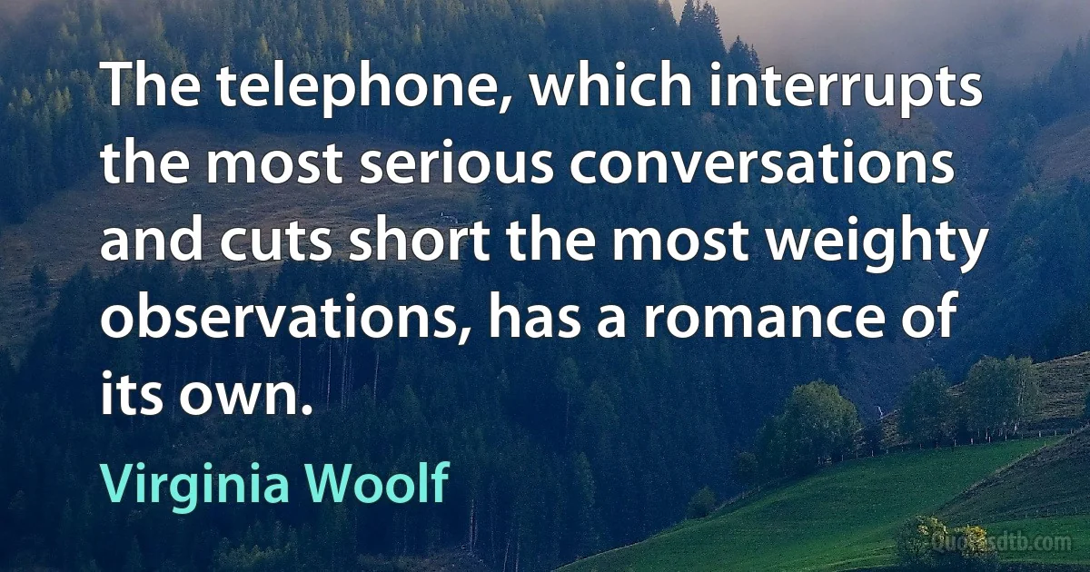 The telephone, which interrupts the most serious conversations and cuts short the most weighty observations, has a romance of its own. (Virginia Woolf)