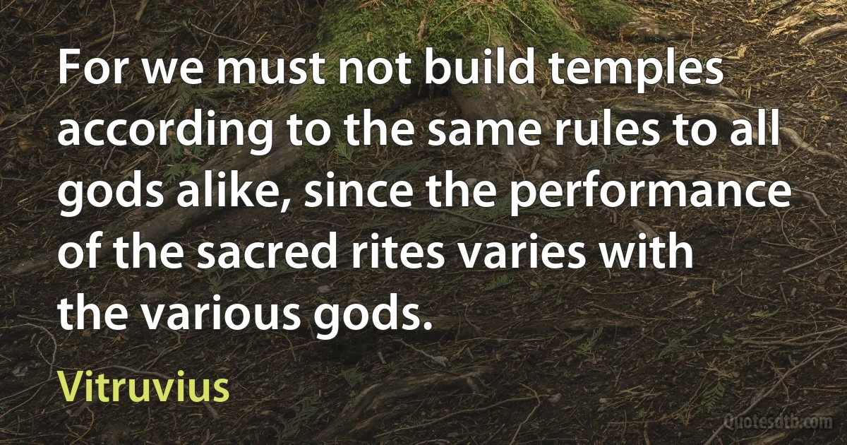 For we must not build temples according to the same rules to all gods alike, since the performance of the sacred rites varies with the various gods. (Vitruvius)