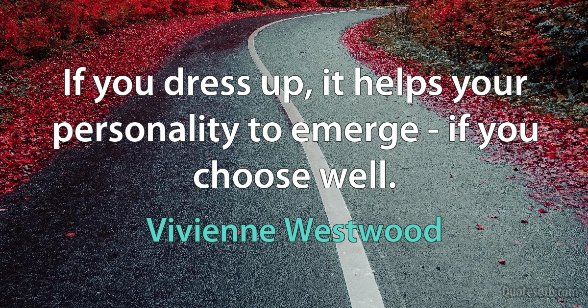 If you dress up, it helps your personality to emerge - if you choose well. (Vivienne Westwood)