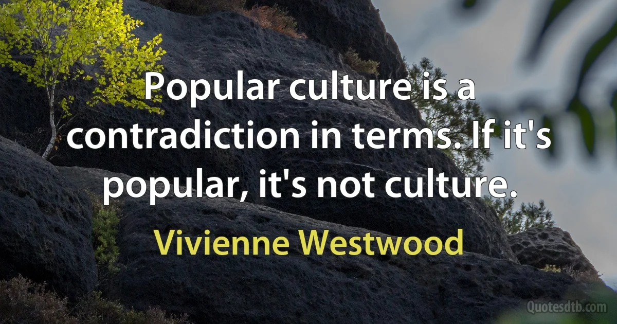 Popular culture is a contradiction in terms. If it's popular, it's not culture. (Vivienne Westwood)