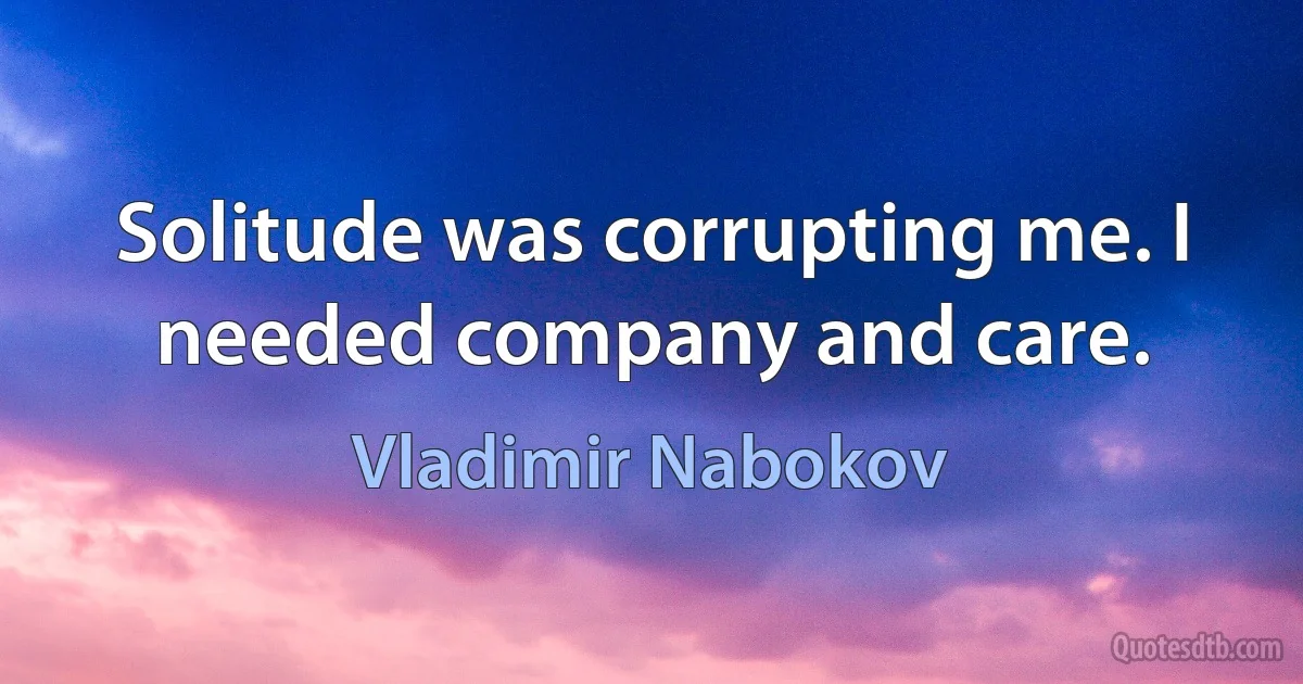 Solitude was corrupting me. I needed company and care. (Vladimir Nabokov)