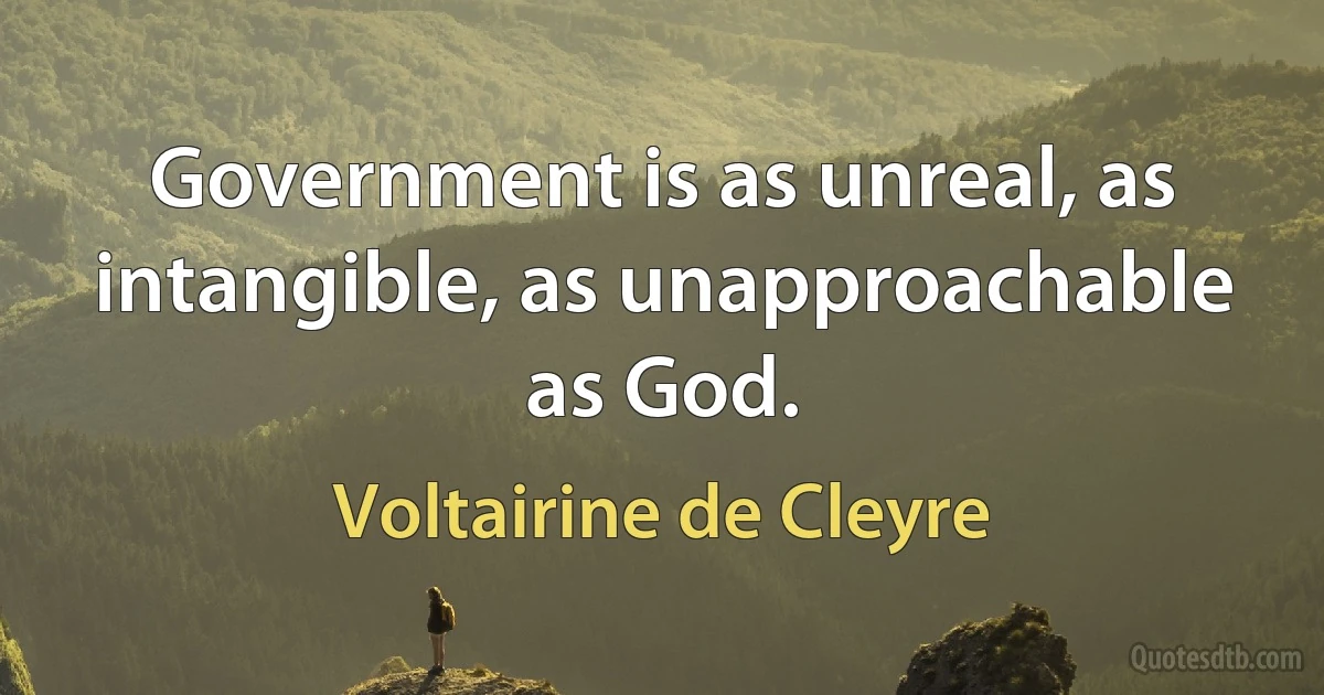 Government is as unreal, as intangible, as unapproachable as God. (Voltairine de Cleyre)