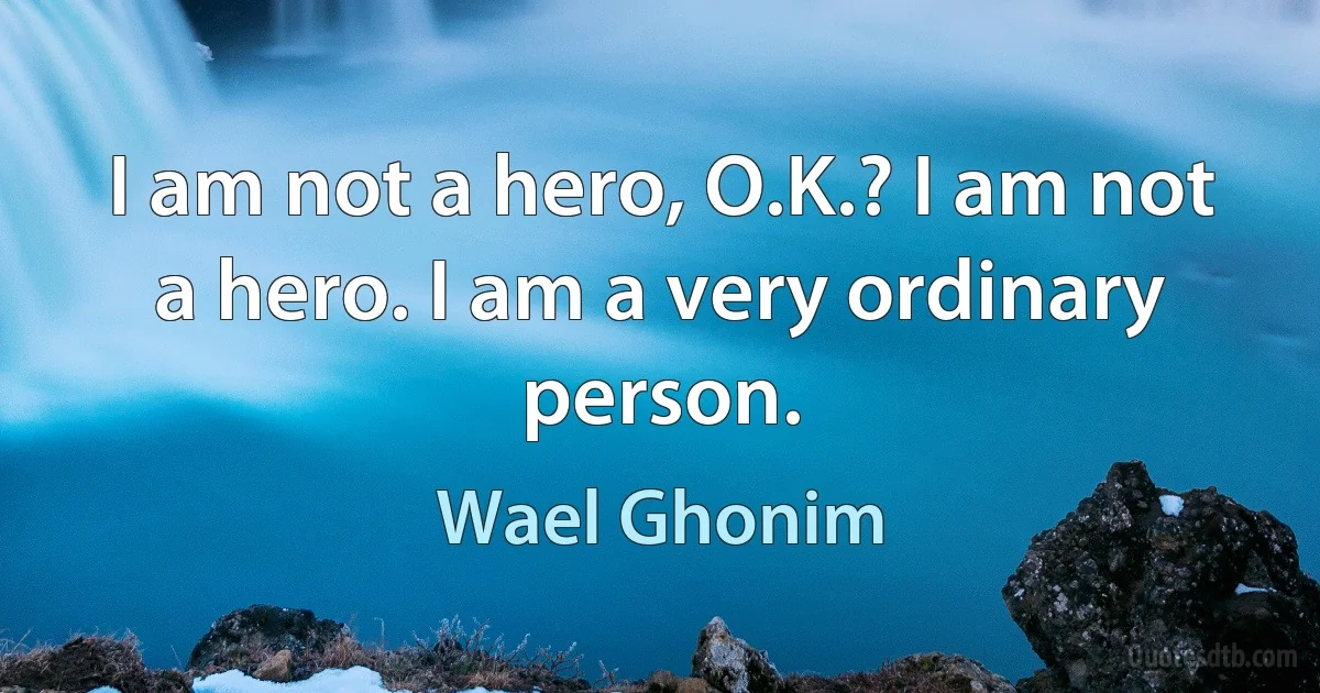 I am not a hero, O.K.? I am not a hero. I am a very ordinary person. (Wael Ghonim)