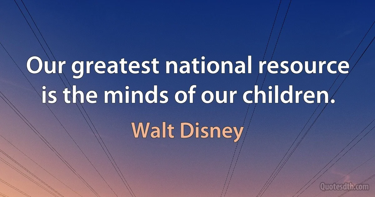 Our greatest national resource is the minds of our children. (Walt Disney)