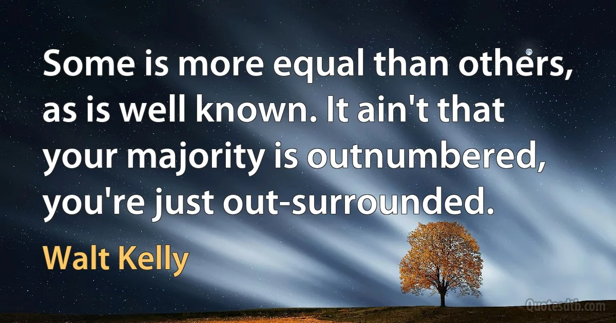 Some is more equal than others, as is well known. It ain't that your majority is outnumbered, you're just out-surrounded. (Walt Kelly)