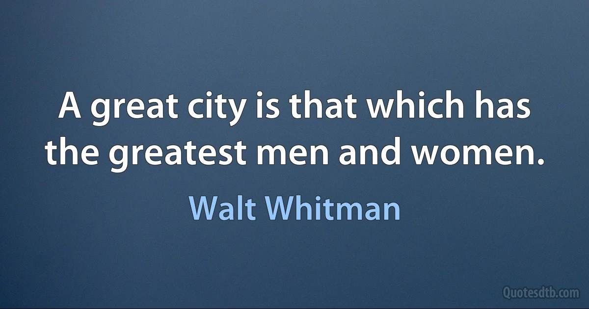 A great city is that which has the greatest men and women. (Walt Whitman)