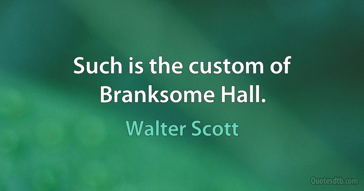 Such is the custom of Branksome Hall. (Walter Scott)