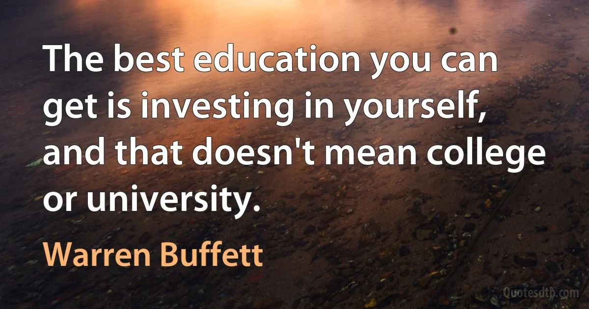 The best education you can get is investing in yourself, and that doesn't mean college or university. (Warren Buffett)