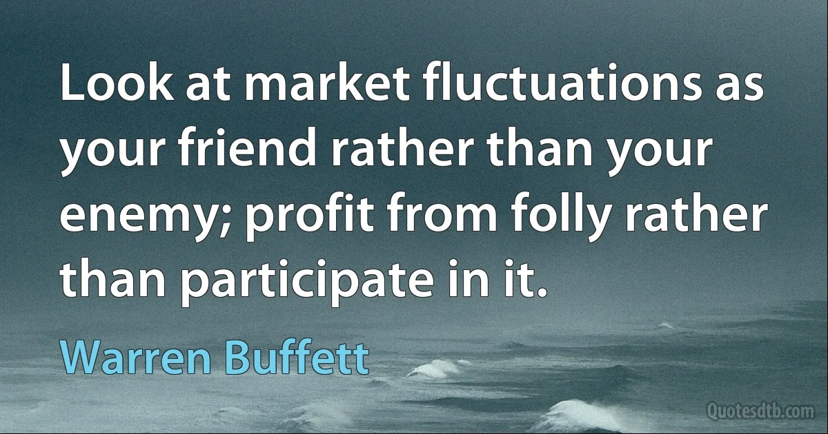 Look at market fluctuations as your friend rather than your enemy; profit from folly rather than participate in it. (Warren Buffett)