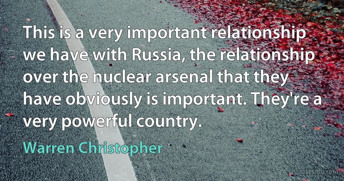 This is a very important relationship we have with Russia, the relationship over the nuclear arsenal that they have obviously is important. They're a very powerful country. (Warren Christopher)