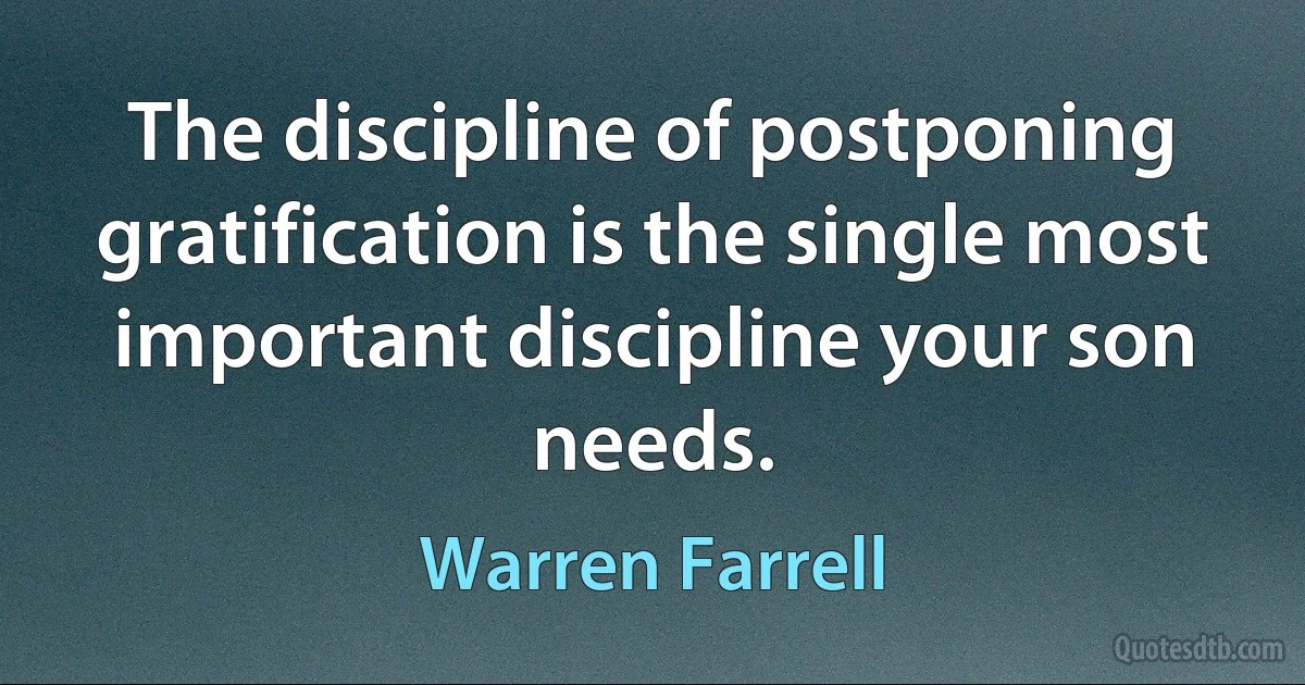 The discipline of postponing gratification is the single most important discipline your son needs. (Warren Farrell)