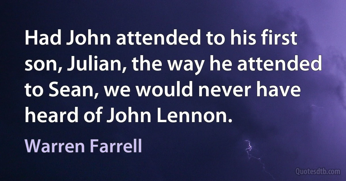 Had John attended to his first son, Julian, the way he attended to Sean, we would never have heard of John Lennon. (Warren Farrell)