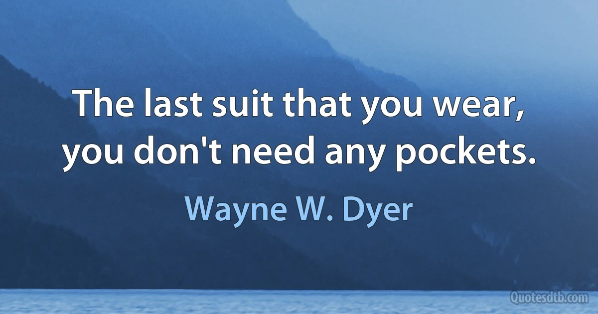 The last suit that you wear, you don't need any pockets. (Wayne W. Dyer)