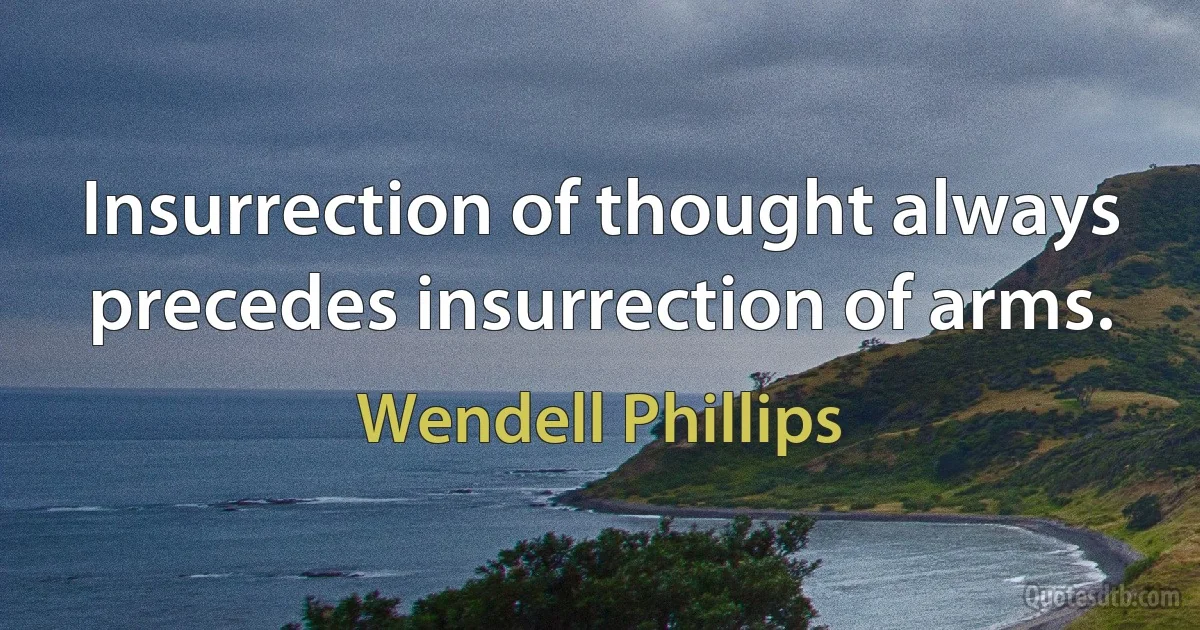 Insurrection of thought always precedes insurrection of arms. (Wendell Phillips)