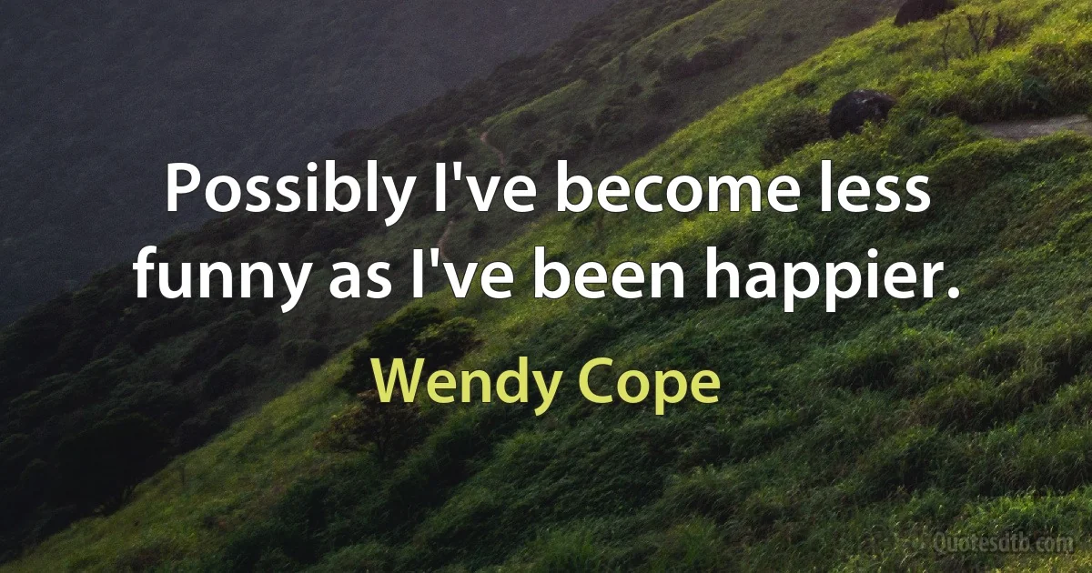 Possibly I've become less funny as I've been happier. (Wendy Cope)