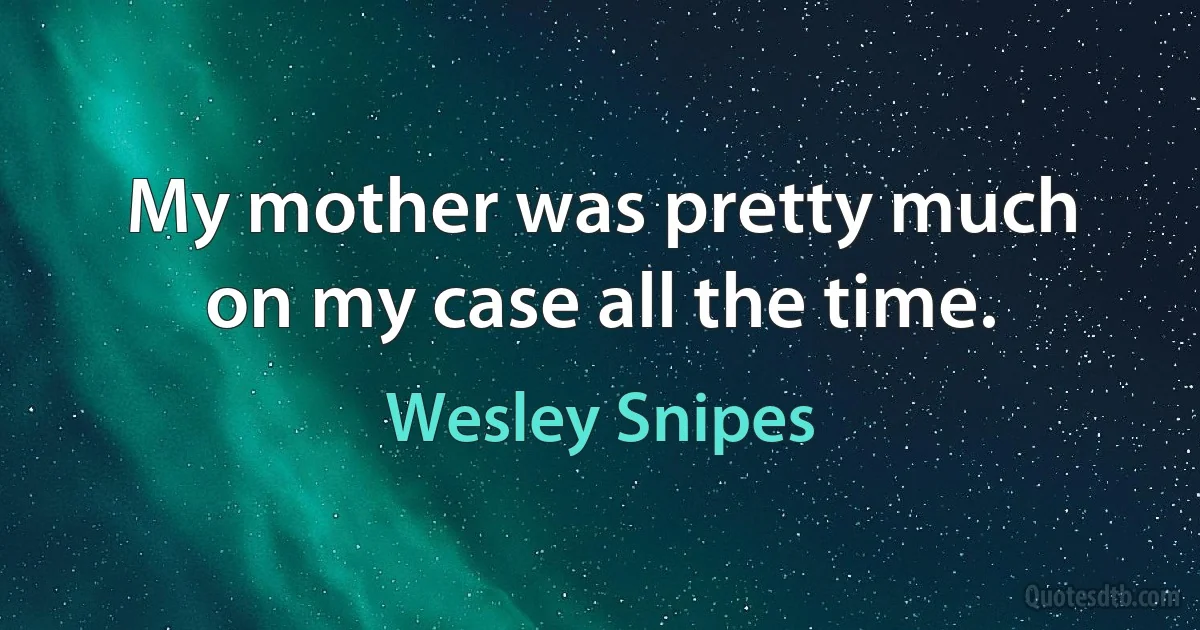 My mother was pretty much on my case all the time. (Wesley Snipes)