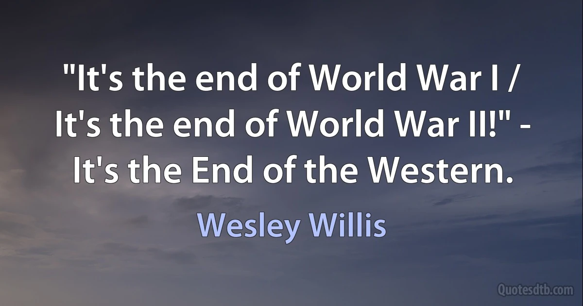 "It's the end of World War I / It's the end of World War II!" - It's the End of the Western. (Wesley Willis)