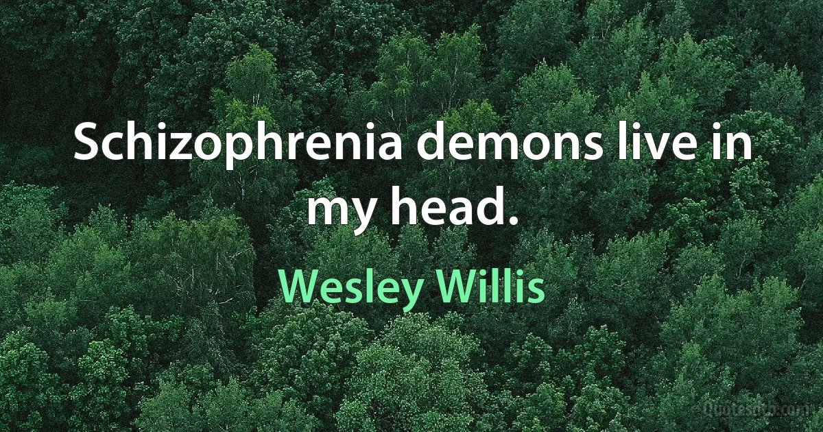 Schizophrenia demons live in my head. (Wesley Willis)