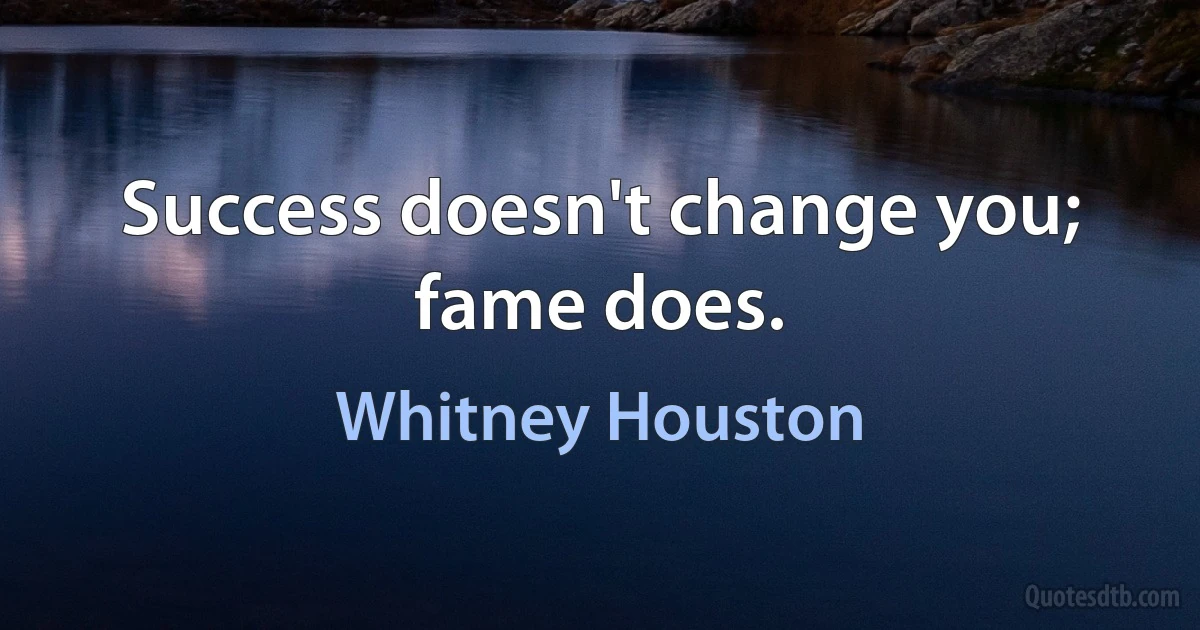 Success doesn't change you; fame does. (Whitney Houston)