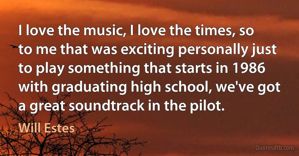 I love the music, I love the times, so to me that was exciting personally just to play something that starts in 1986 with graduating high school, we've got a great soundtrack in the pilot. (Will Estes)