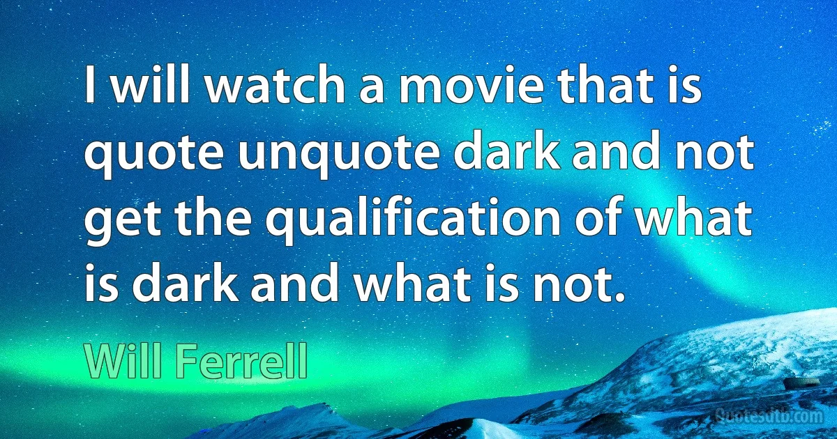 I will watch a movie that is quote unquote dark and not get the qualification of what is dark and what is not. (Will Ferrell)