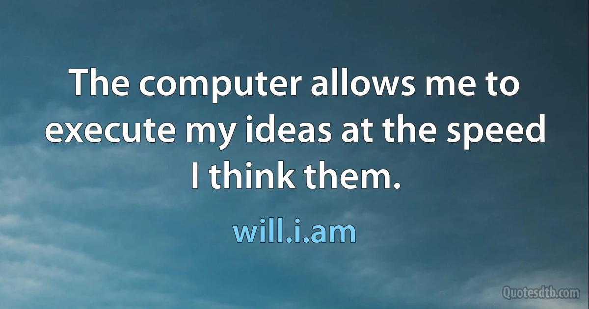 The computer allows me to execute my ideas at the speed I think them. (will.i.am)