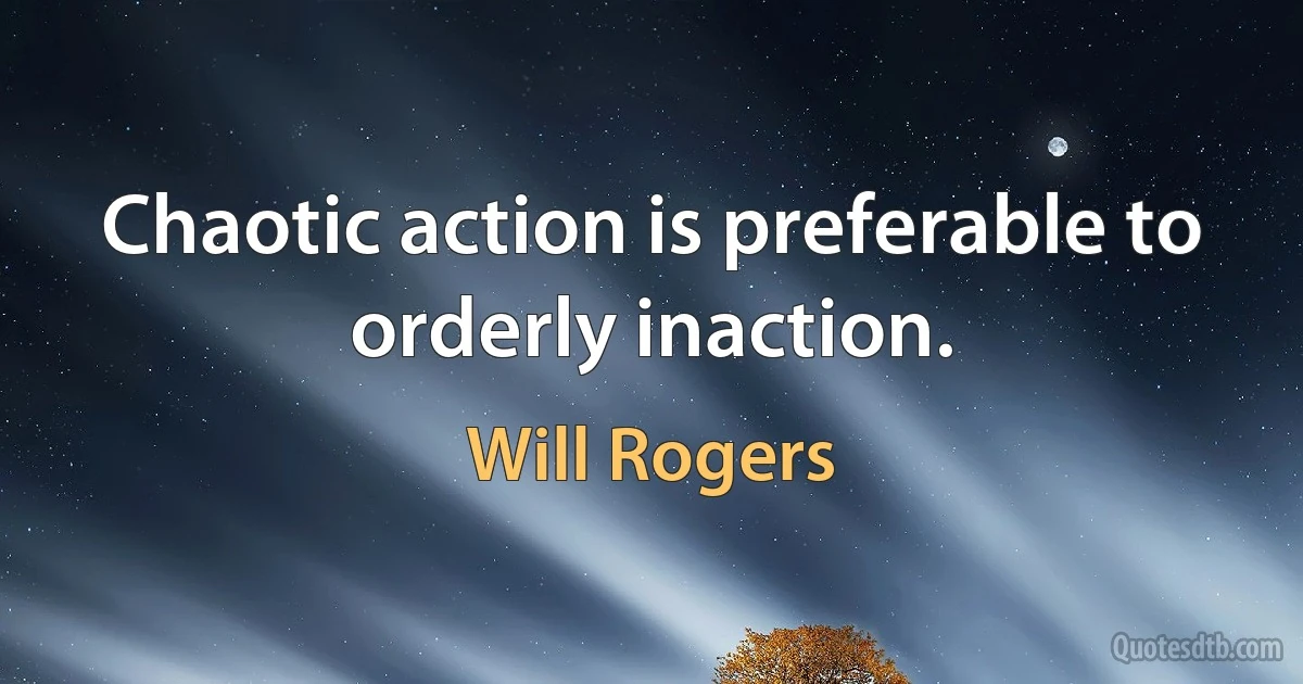 Chaotic action is preferable to orderly inaction. (Will Rogers)