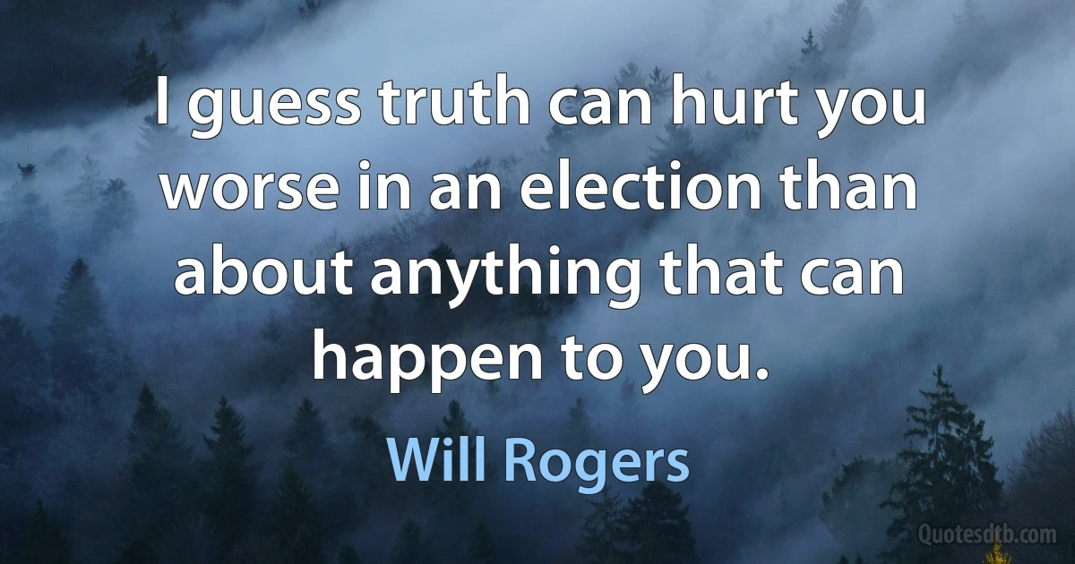 I guess truth can hurt you worse in an election than about anything that can happen to you. (Will Rogers)