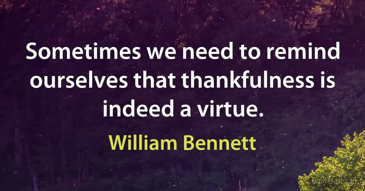 Sometimes we need to remind ourselves that thankfulness is indeed a virtue. (William Bennett)