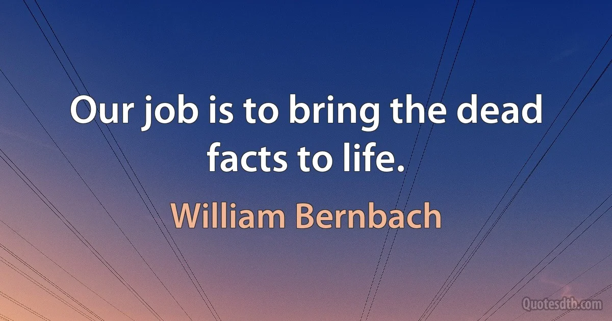 Our job is to bring the dead facts to life. (William Bernbach)