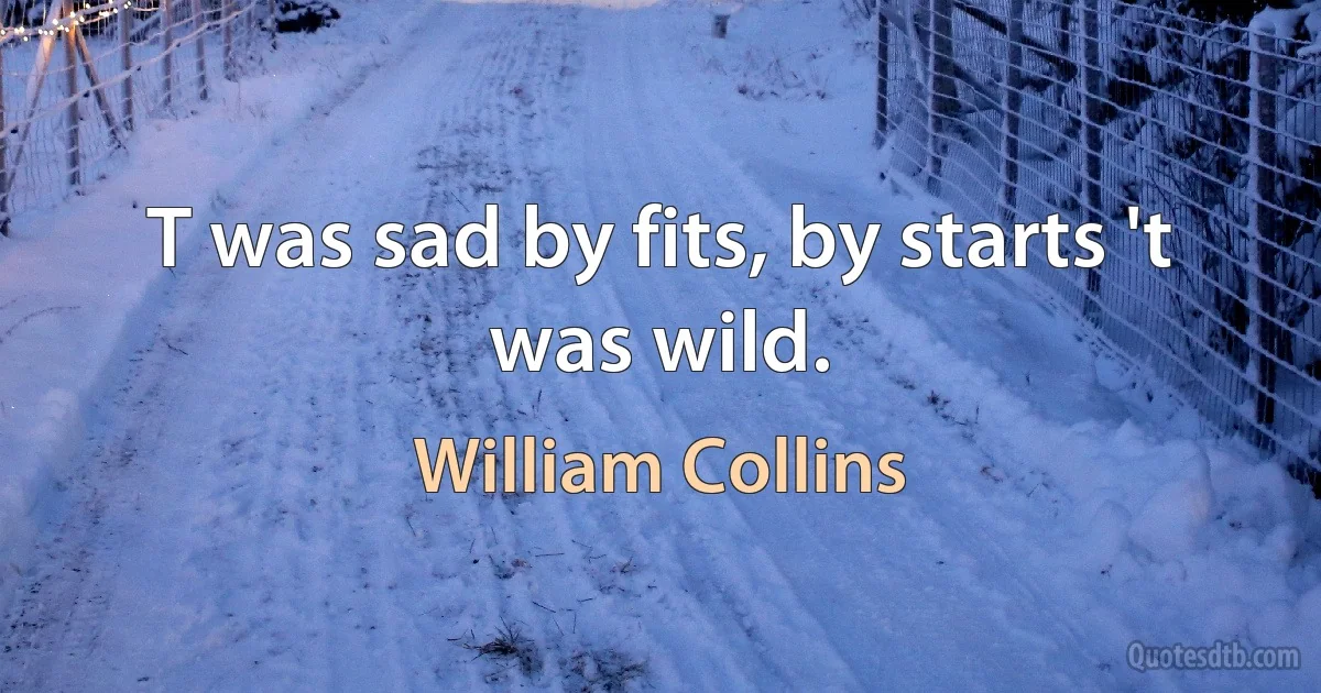 T was sad by fits, by starts 't was wild. (William Collins)