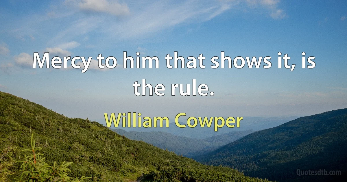 Mercy to him that shows it, is the rule. (William Cowper)