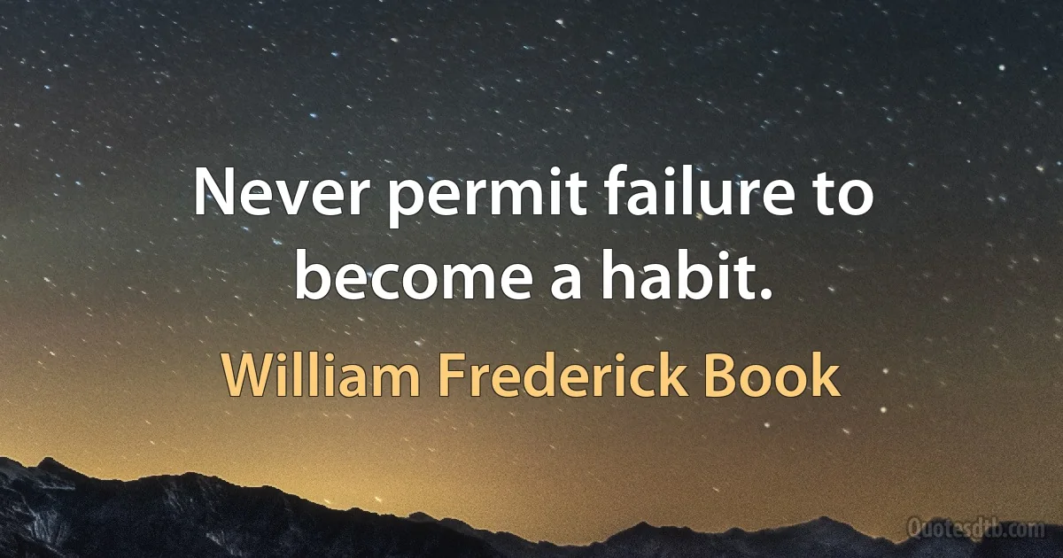 Never permit failure to become a habit. (William Frederick Book)