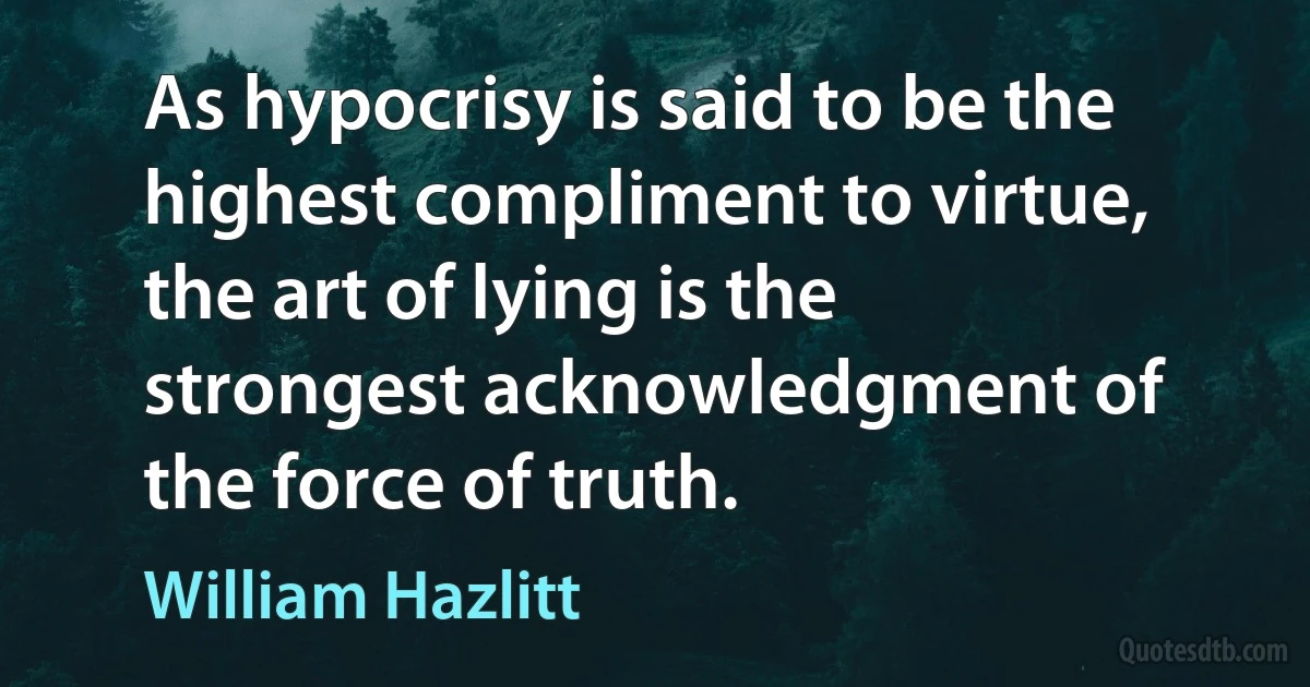 As hypocrisy is said to be the highest compliment to virtue, the art of lying is the strongest acknowledgment of the force of truth. (William Hazlitt)