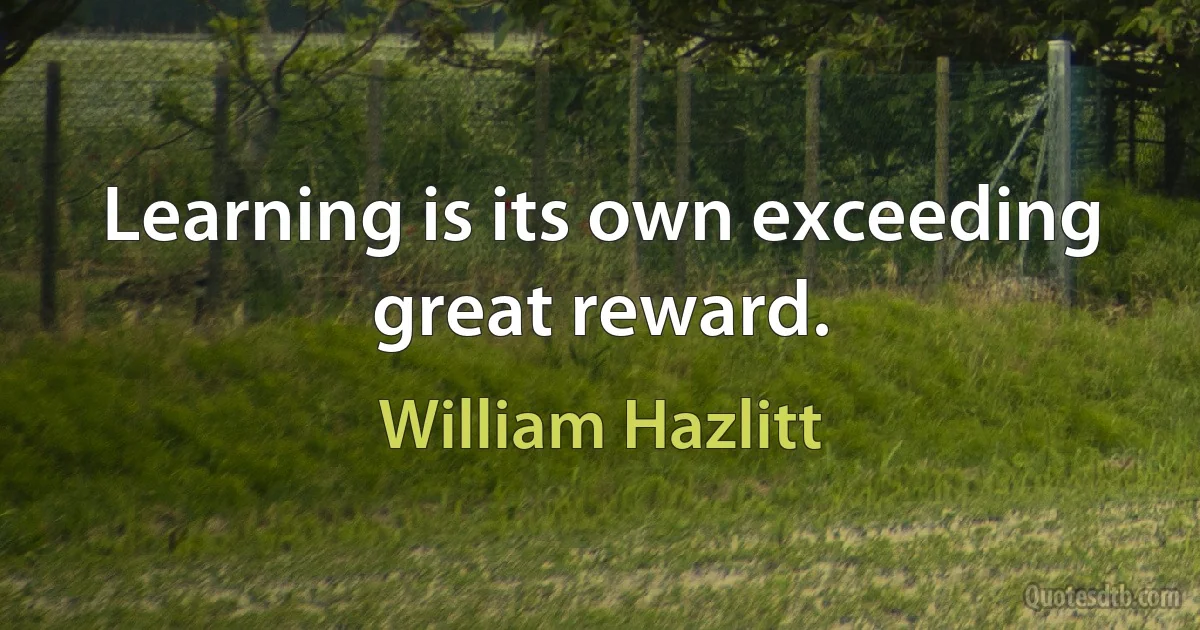 Learning is its own exceeding great reward. (William Hazlitt)