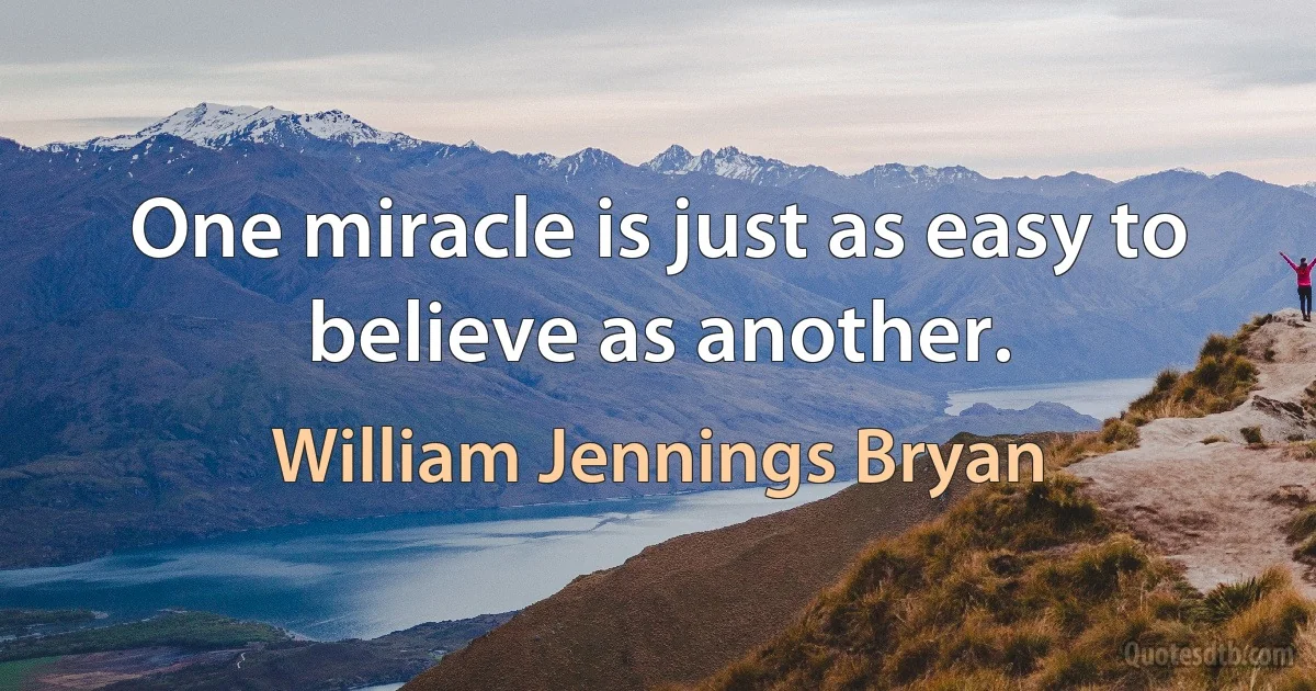 One miracle is just as easy to believe as another. (William Jennings Bryan)