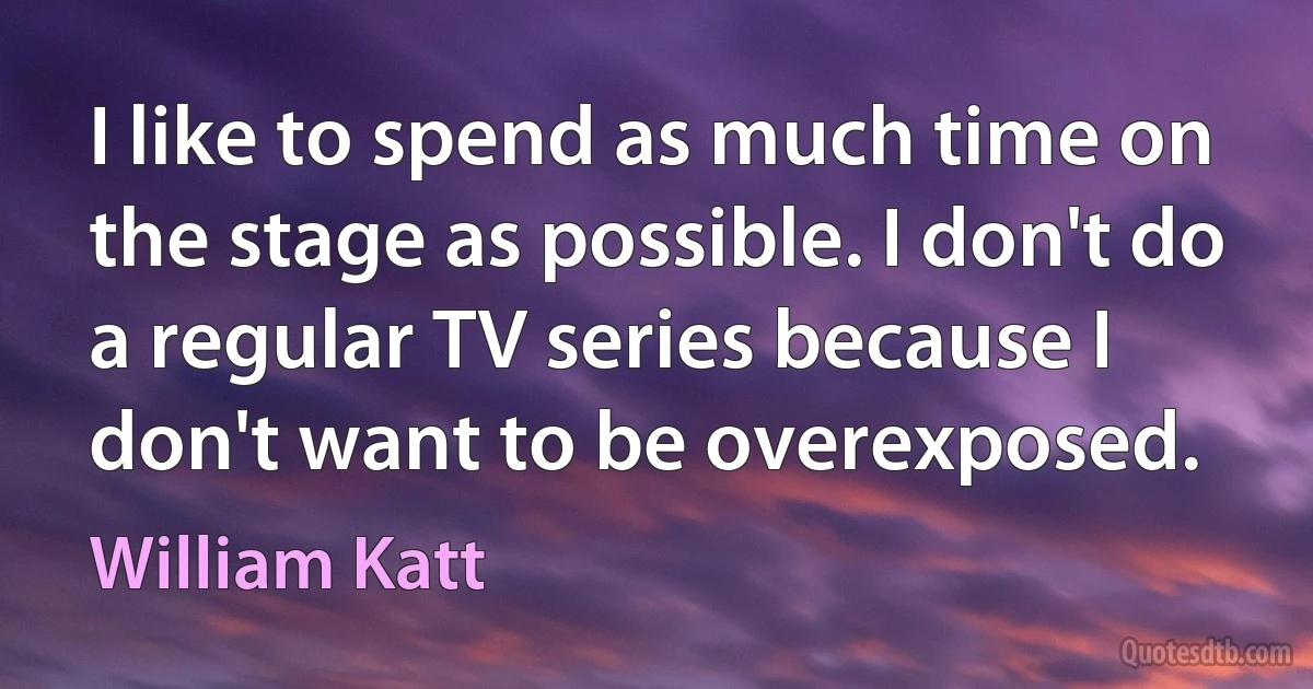 I like to spend as much time on the stage as possible. I don't do a regular TV series because I don't want to be overexposed. (William Katt)