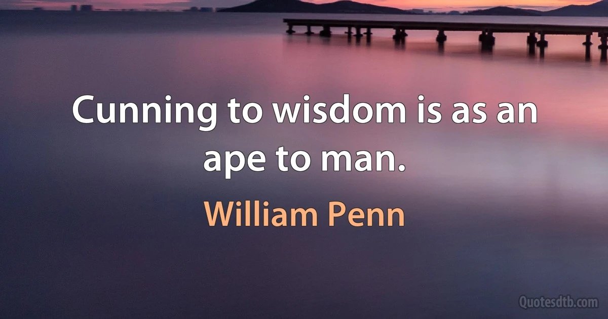 Cunning to wisdom is as an ape to man. (William Penn)