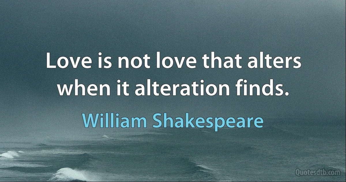 Love is not love that alters when it alteration finds. (William Shakespeare)