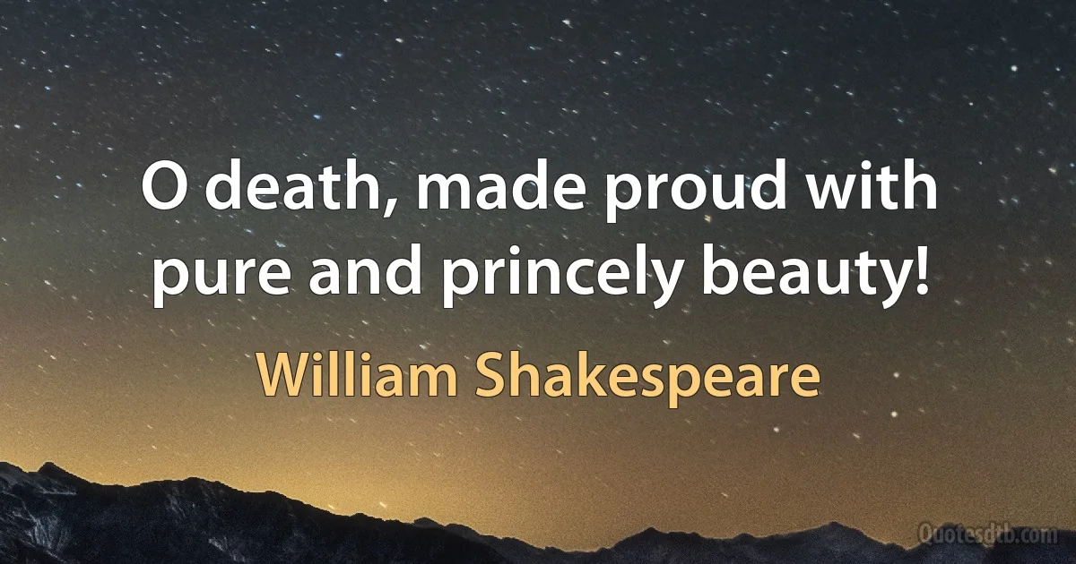 O death, made proud with pure and princely beauty! (William Shakespeare)