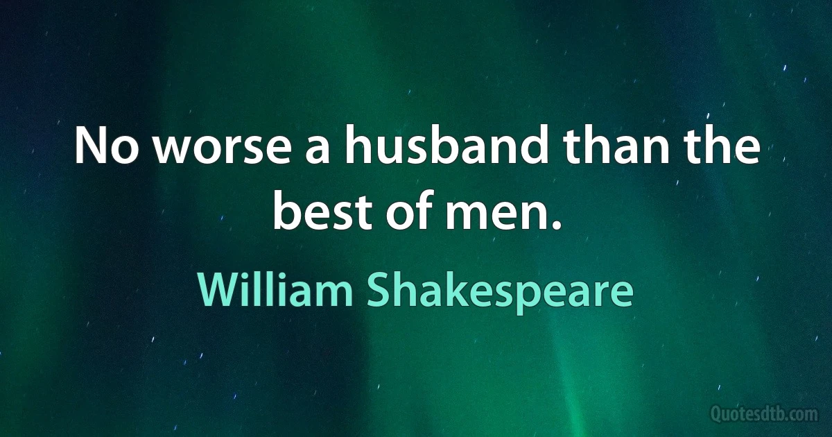 No worse a husband than the best of men. (William Shakespeare)