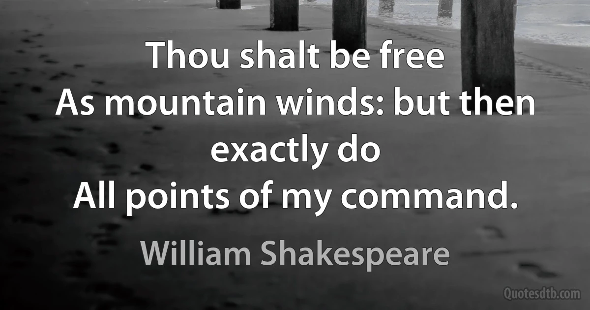 Thou shalt be free
As mountain winds: but then exactly do
All points of my command. (William Shakespeare)