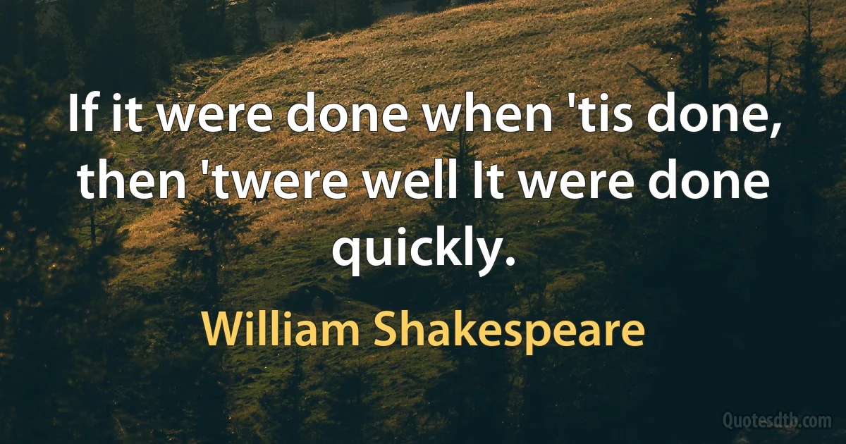 If it were done when 'tis done, then 'twere well It were done quickly. (William Shakespeare)