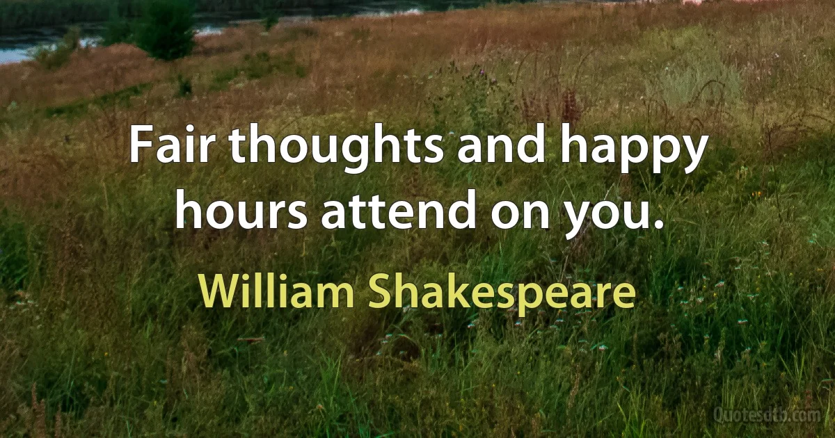 Fair thoughts and happy hours attend on you. (William Shakespeare)