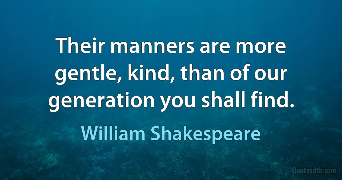 Their manners are more gentle, kind, than of our generation you shall find. (William Shakespeare)