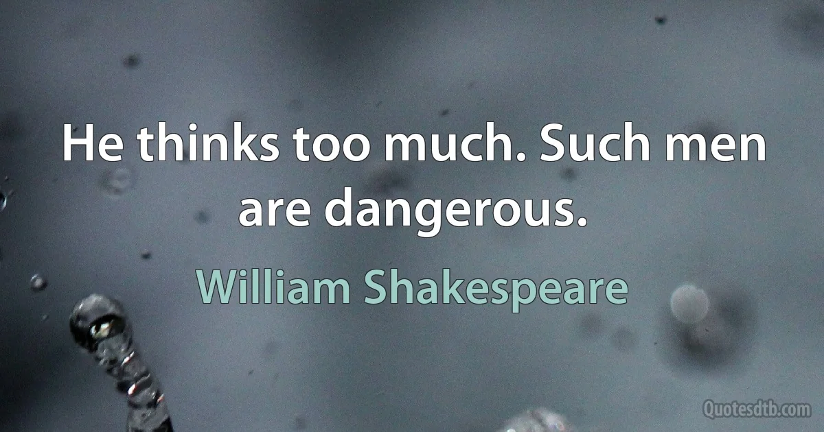 He thinks too much. Such men are dangerous. (William Shakespeare)