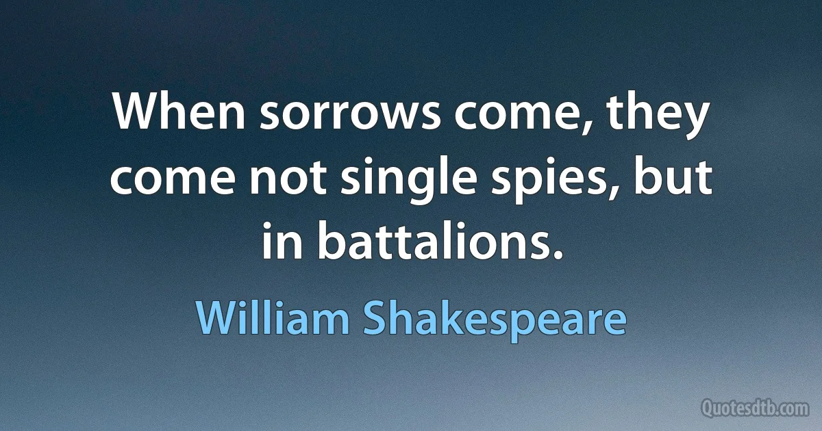 When sorrows come, they come not single spies, but in battalions. (William Shakespeare)