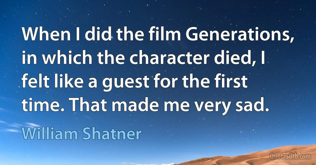 When I did the film Generations, in which the character died, I felt like a guest for the first time. That made me very sad. (William Shatner)