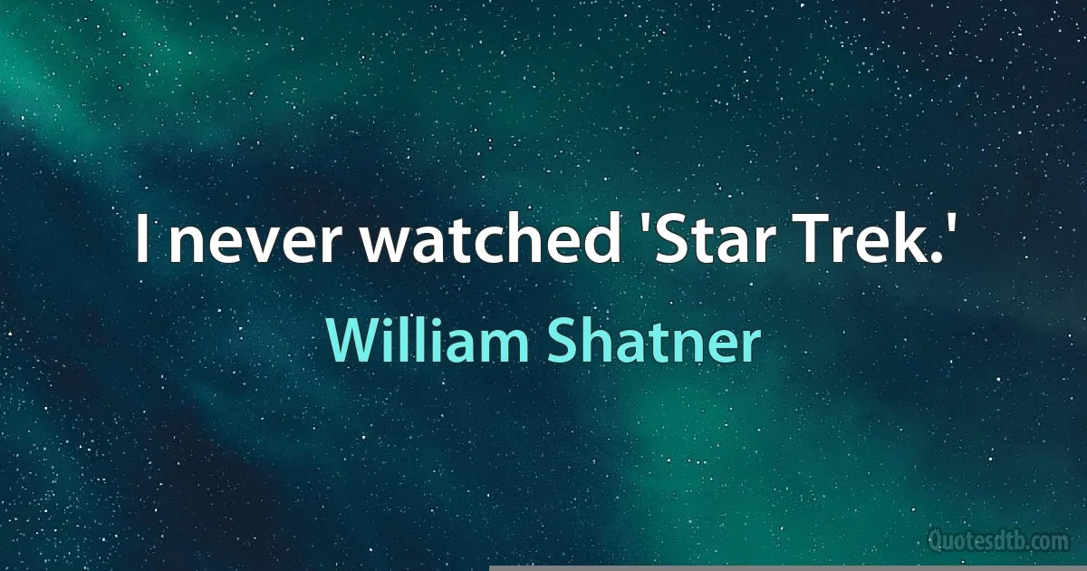 I never watched 'Star Trek.' (William Shatner)